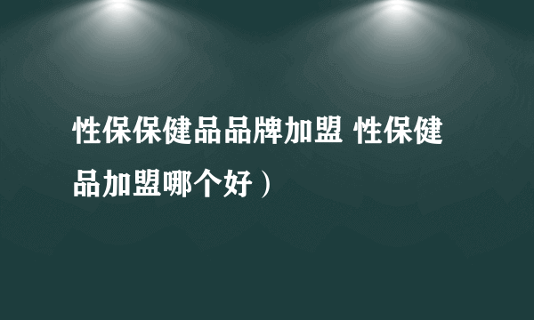 性保保健品品牌加盟 性保健品加盟哪个好）