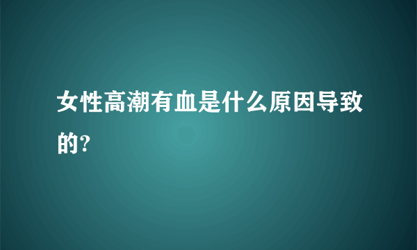 女性高潮有血是什么原因导致的?