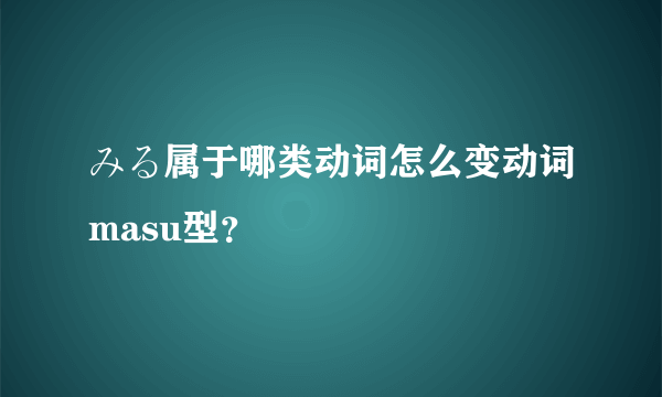 みる属于哪类动词怎么变动词masu型？