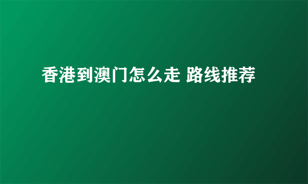 香港到澳门怎么走 路线推荐