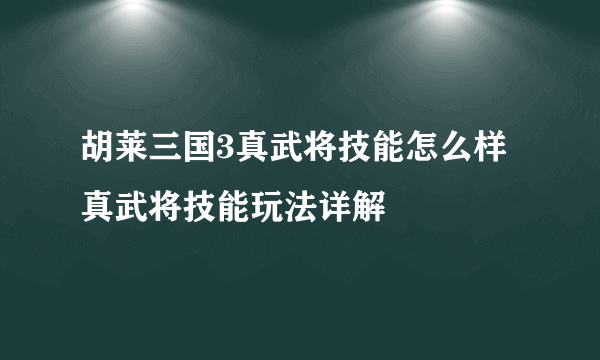 胡莱三国3真武将技能怎么样 真武将技能玩法详解