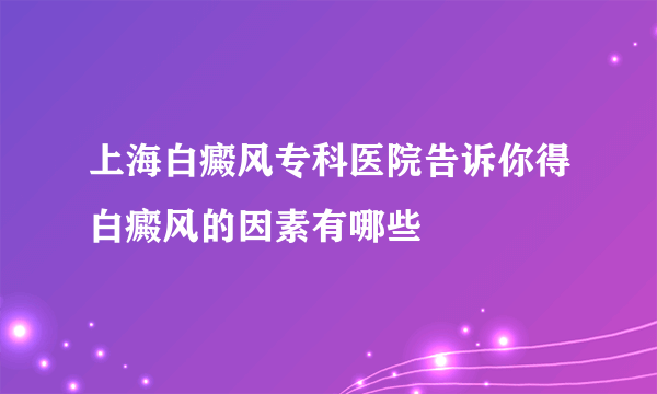 上海白癜风专科医院告诉你得白癜风的因素有哪些