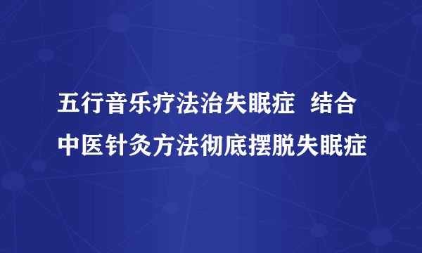 五行音乐疗法治失眠症  结合中医针灸方法彻底摆脱失眠症