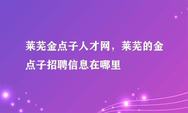 莱芜金点子人才网，莱芜的金点子招聘信息在哪里