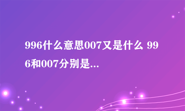 996什么意思007又是什么 996和007分别是什么意思