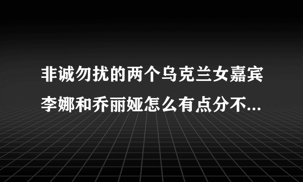 非诚勿扰的两个乌克兰女嘉宾李娜和乔丽娅怎么有点分不清啊！感觉她们好像啊，谁能提供一下她们的高清图片