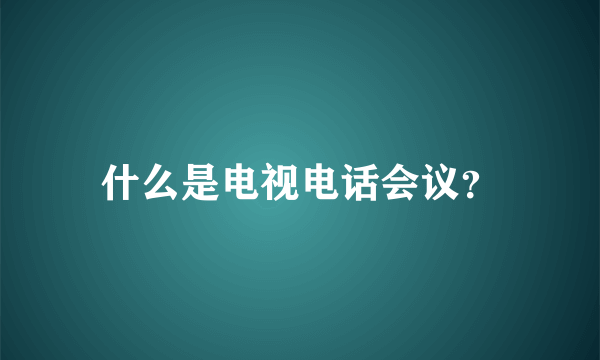 什么是电视电话会议？