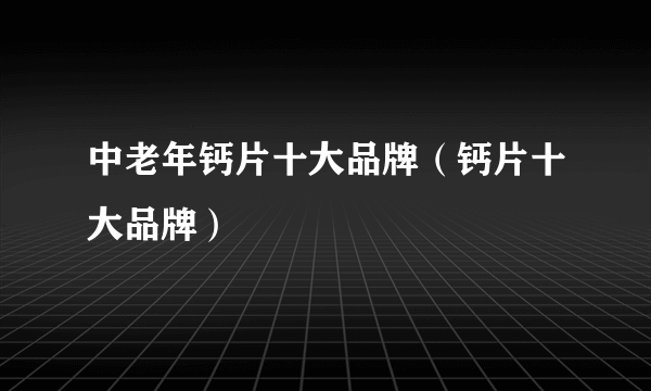 中老年钙片十大品牌（钙片十大品牌）