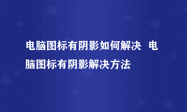 电脑图标有阴影如何解决  电脑图标有阴影解决方法