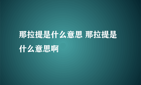 那拉提是什么意思 那拉提是什么意思啊