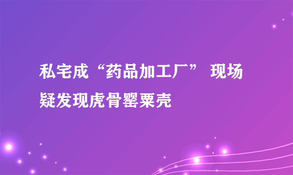 私宅成“药品加工厂” 现场疑发现虎骨罂粟壳