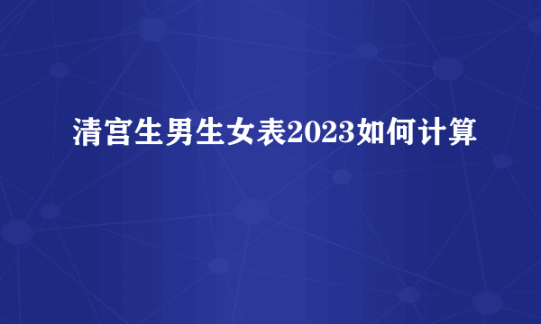 清宫生男生女表2023如何计算