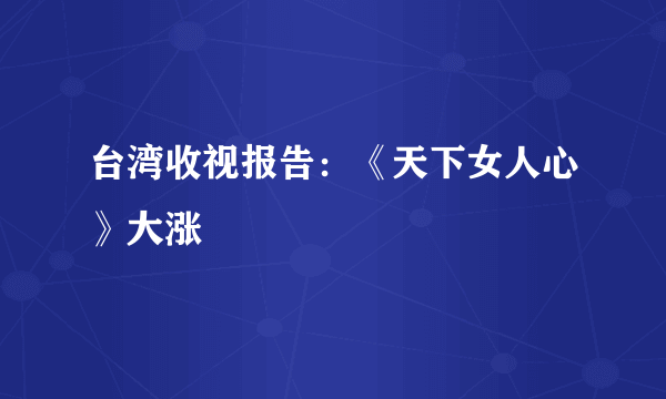 台湾收视报告：《天下女人心》大涨