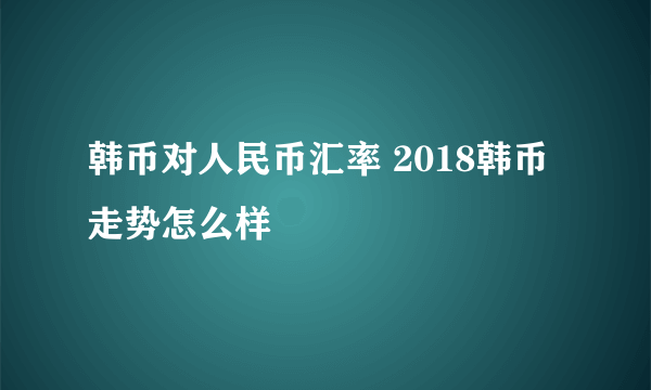 韩币对人民币汇率 2018韩币走势怎么样