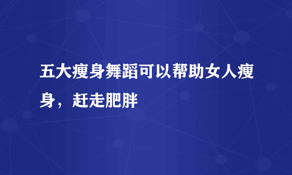 五大瘦身舞蹈可以帮助女人瘦身，赶走肥胖