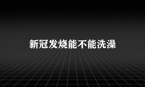 新冠发烧能不能洗澡