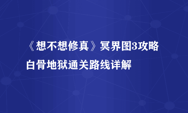 《想不想修真》冥界图3攻略 白骨地狱通关路线详解