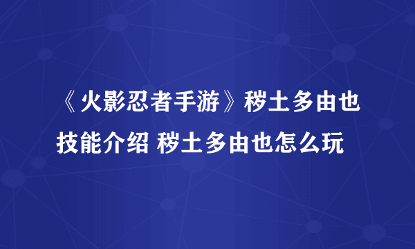 《火影忍者手游》秽土多由也技能介绍 秽土多由也怎么玩