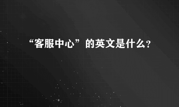 “客服中心”的英文是什么？