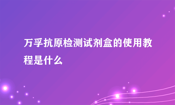 万孚抗原检测试剂盒的使用教程是什么