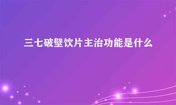 三七破壁饮片主治功能是什么