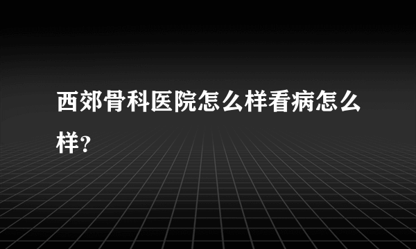 西郊骨科医院怎么样看病怎么样？