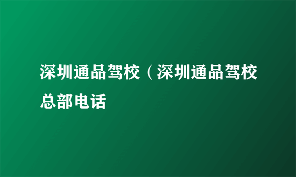 深圳通品驾校（深圳通品驾校总部电话