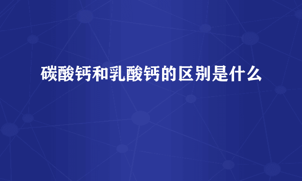 碳酸钙和乳酸钙的区别是什么