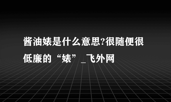 酱油婊是什么意思?很随便很低廉的“婊”_飞外网