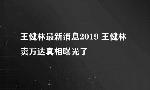 王健林最新消息2019 王健林卖万达真相曝光了