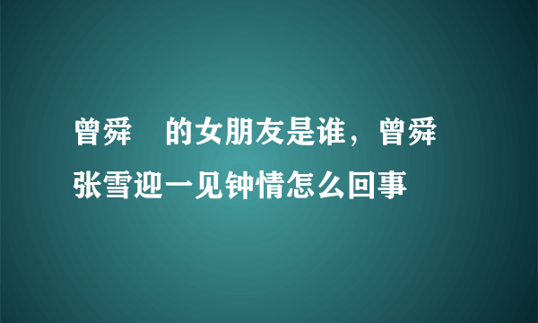 曾舜晞的女朋友是谁，曾舜晞张雪迎一见钟情怎么回事 