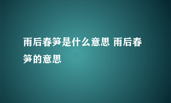 雨后春笋是什么意思 雨后春笋的意思