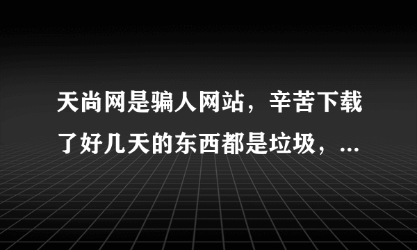 天尚网是骗人网站，辛苦下载了好几天的东西都是垃圾，我心寒。。。