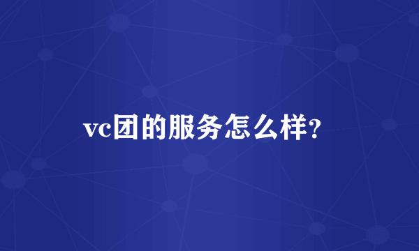 vc团的服务怎么样？