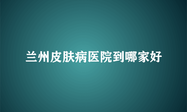 兰州皮肤病医院到哪家好