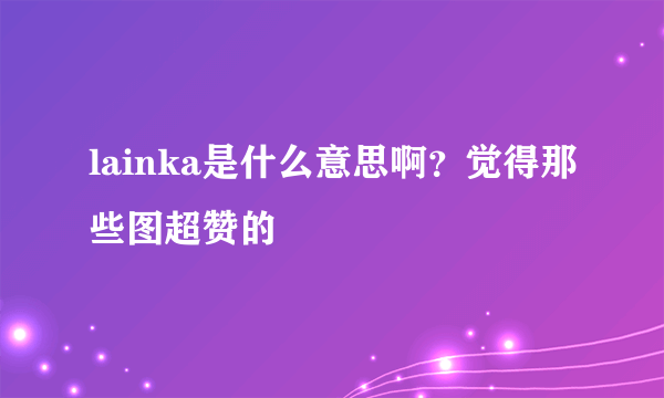 lainka是什么意思啊？觉得那些图超赞的