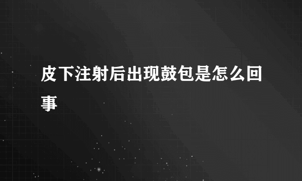 皮下注射后出现鼓包是怎么回事