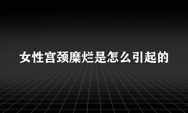 女性宫颈糜烂是怎么引起的