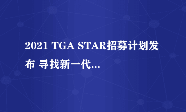 2021 TGA STAR招募计划发布 寻找新一代解说之星！