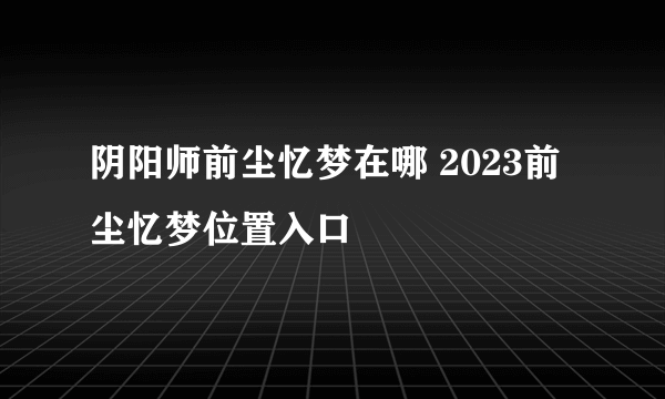 阴阳师前尘忆梦在哪 2023前尘忆梦位置入口