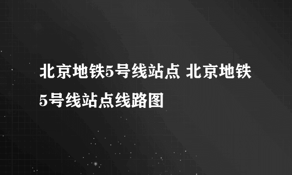 北京地铁5号线站点 北京地铁5号线站点线路图