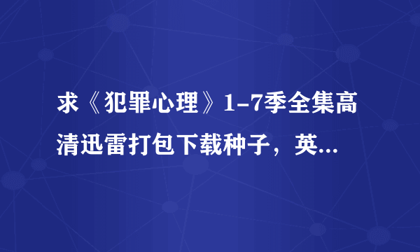 求《犯罪心理》1-7季全集高清迅雷打包下载种子，英文中字，谢谢