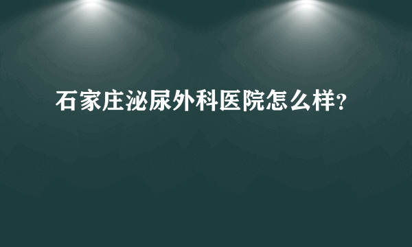 石家庄泌尿外科医院怎么样？