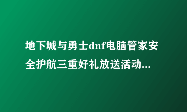 地下城与勇士dnf电脑管家安全护航三重好礼放送活动已经结束了吗?