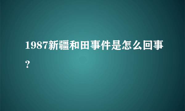 1987新疆和田事件是怎么回事？