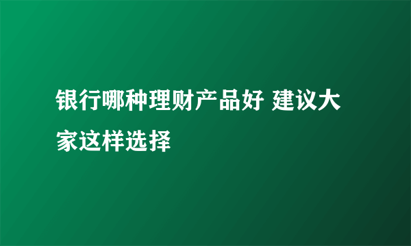 银行哪种理财产品好 建议大家这样选择