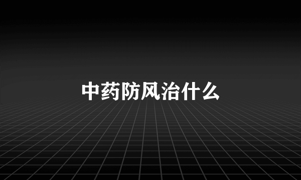 中药防风治什么