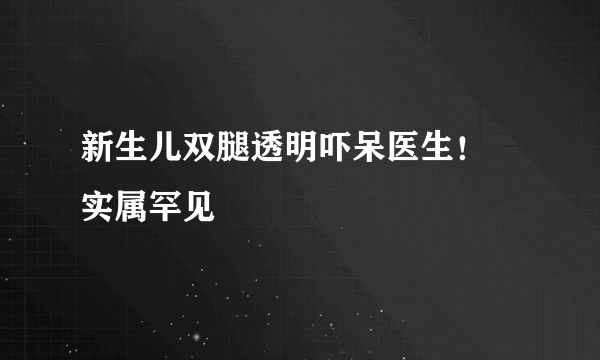 新生儿双腿透明吓呆医生！   实属罕见