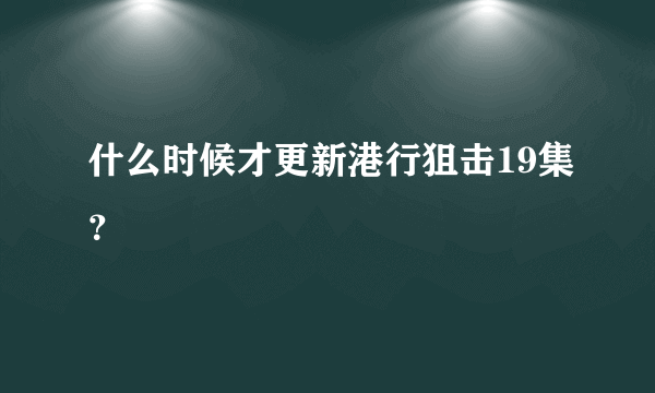 什么时候才更新港行狙击19集？