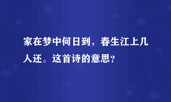 家在梦中何日到，春生江上几人还。这首诗的意思？